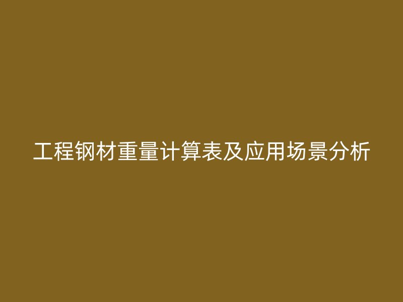 工程鋼材重量計算表及應用場景分析