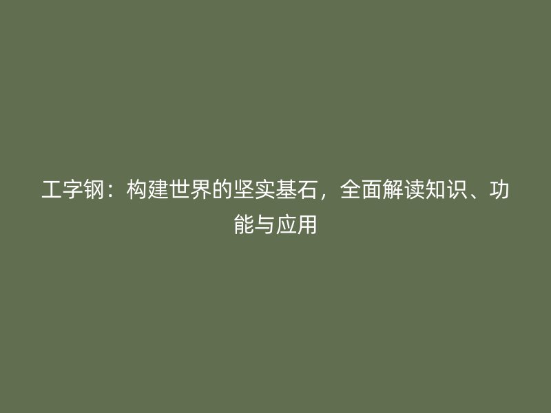 工字鋼：構建世界的堅實基石，全面解讀知識、功能與應用