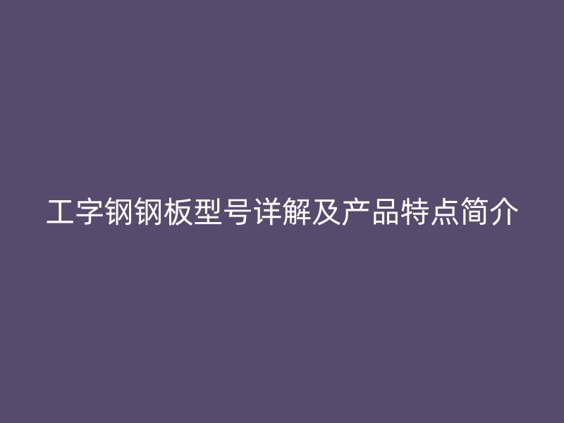 工字鋼鋼板型號(hào)詳解及產(chǎn)品特點(diǎn)簡(jiǎn)介