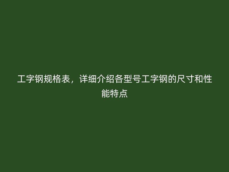 工字鋼規(guī)格表，詳細(xì)介紹各型號(hào)工字鋼的尺寸和性能特點(diǎn)