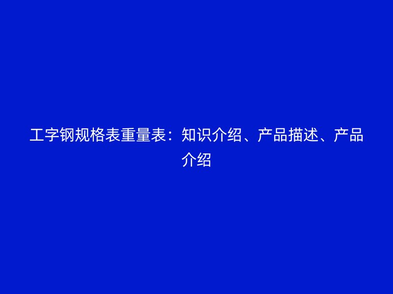 工字鋼規(guī)格表重量表：知識介紹、產(chǎn)品描述、產(chǎn)品介紹