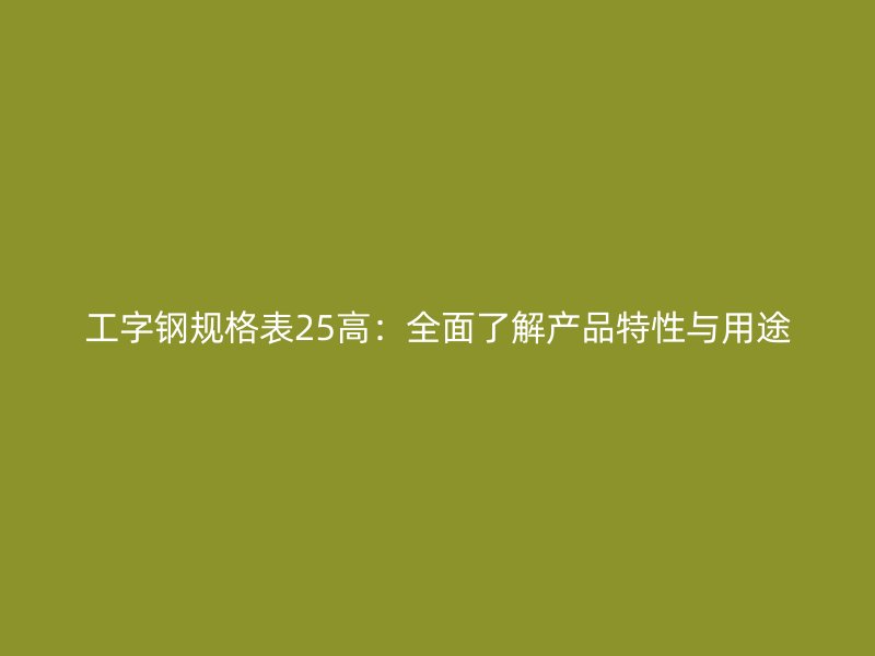 工字鋼規格表25高：全面了解產品特性與用途