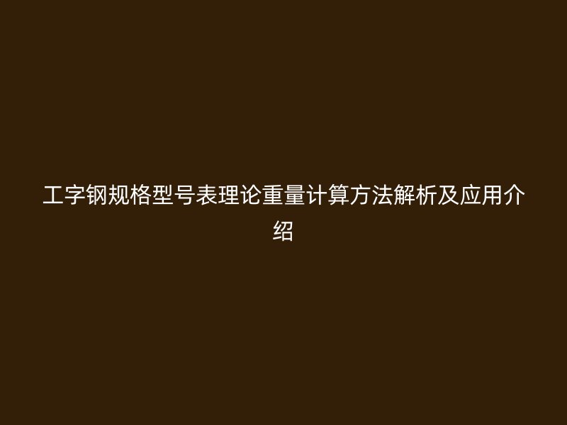 工字鋼規格型號表理論重量計算方法解析及應用介紹