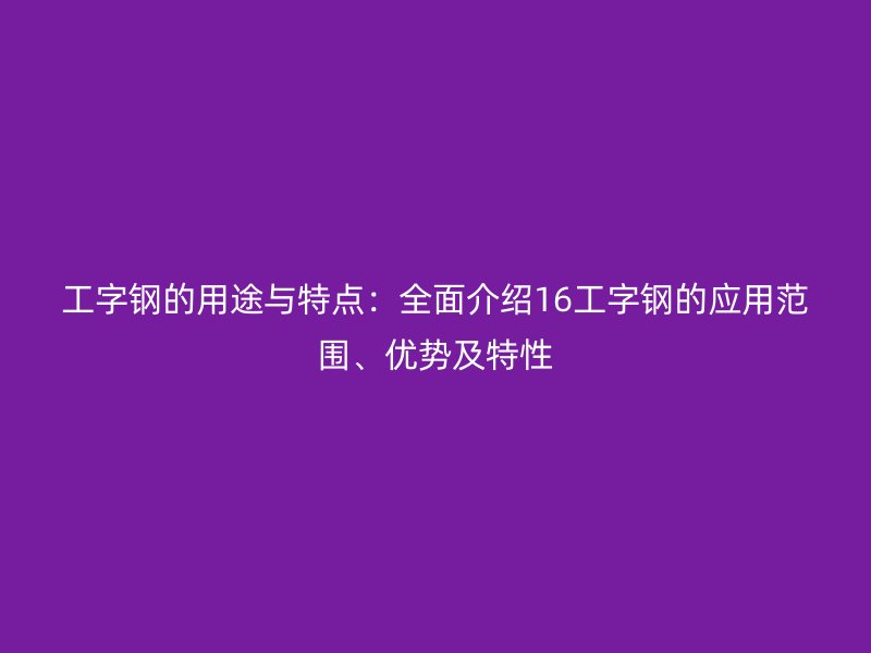 工字鋼的用途與特點：全面介紹16工字鋼的應用范圍、優勢及特性