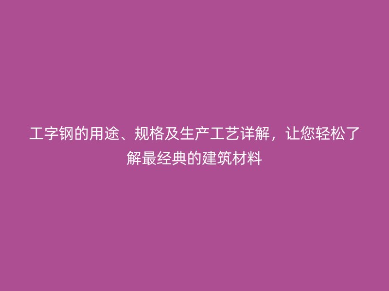 工字鋼的用途、規格及生產工藝詳解，讓您輕松了解最經典的建筑材料