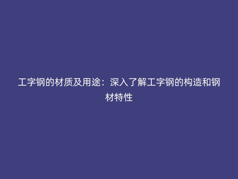 工字鋼的材質及用途：深入了解工字鋼的構造和鋼材特性