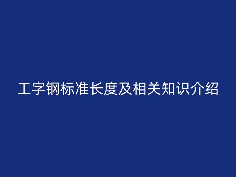 工字鋼標(biāo)準(zhǔn)長度及相關(guān)知識介紹