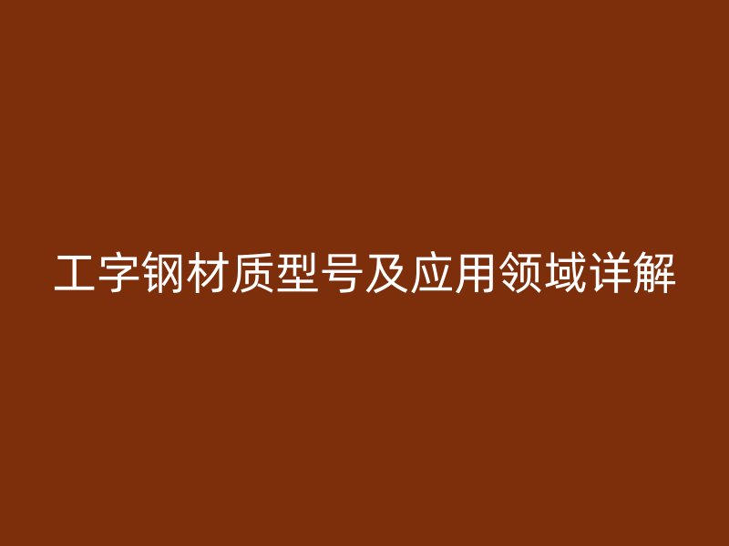 工字鋼材質型號及應用領域詳解