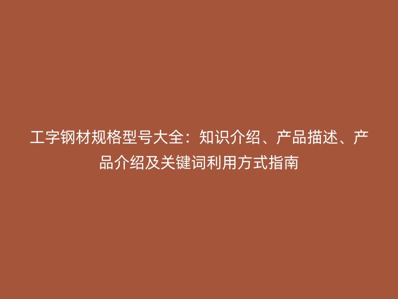 工字鋼材規格型號大全：知識介紹、產品描述、產品介紹及關鍵詞利用方式指南