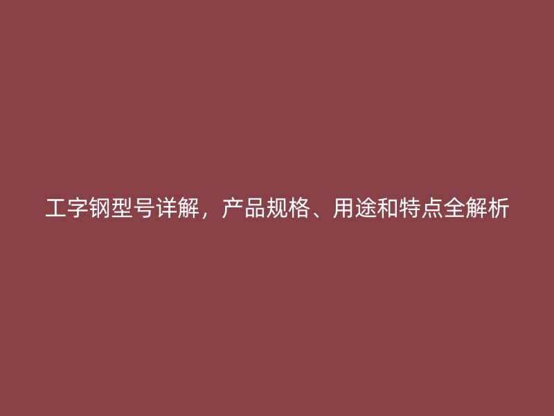 工字鋼型號詳解，產(chǎn)品規(guī)格、用途和特點(diǎn)全解析