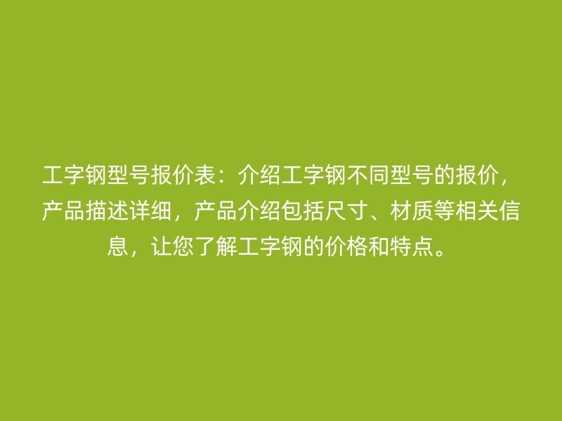 工字鋼型號報價表：介紹工字鋼不同型號的報價，產品描述詳細，產品介紹包括尺寸、材質等相關信息，讓您了解工字鋼的價格和特點。