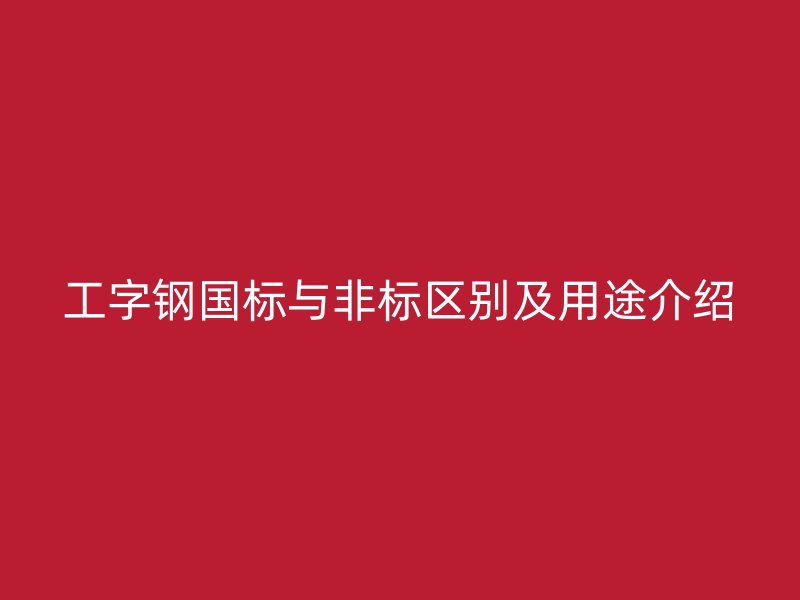 工字鋼國標與非標區別及用途介紹