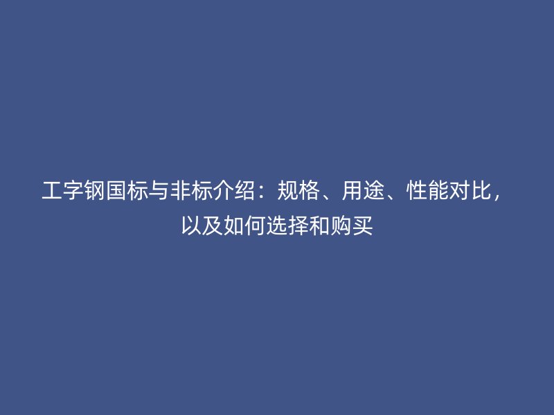 工字鋼國標與非標介紹：規格、用途、性能對比，以及如何選擇和購買