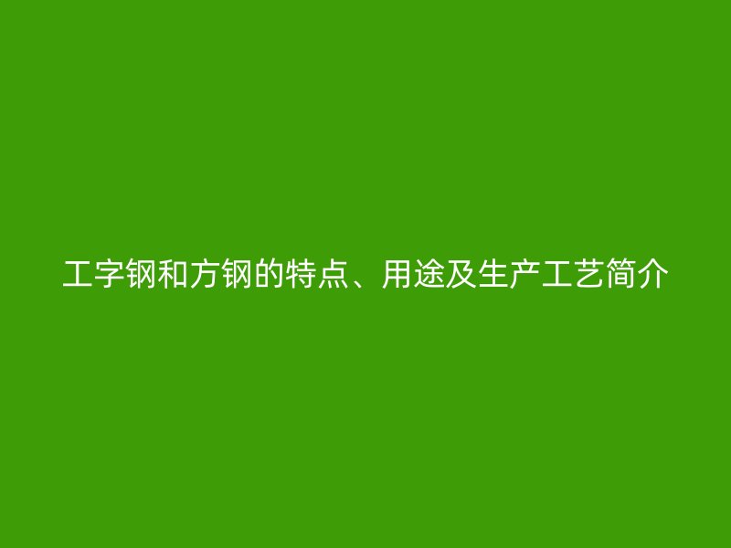 工字鋼和方鋼的特點、用途及生產工藝簡介