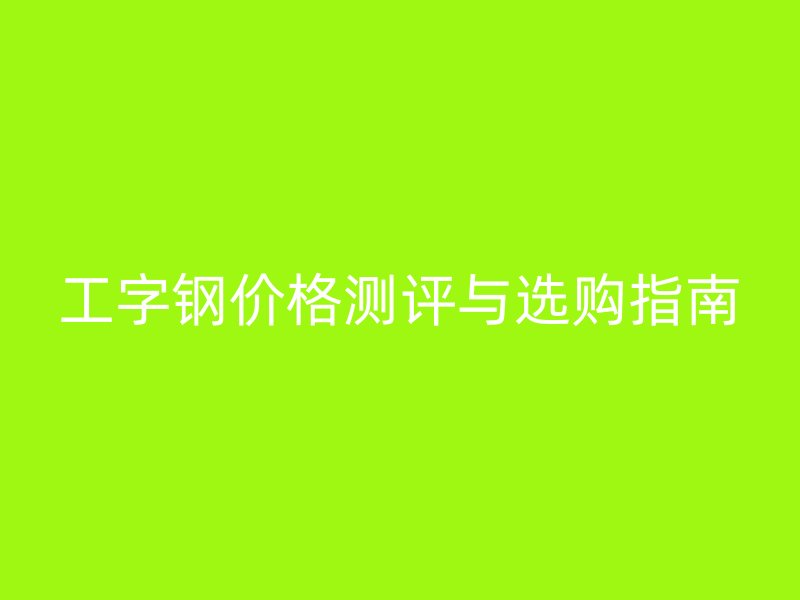 工字鋼價格測評與選購指南