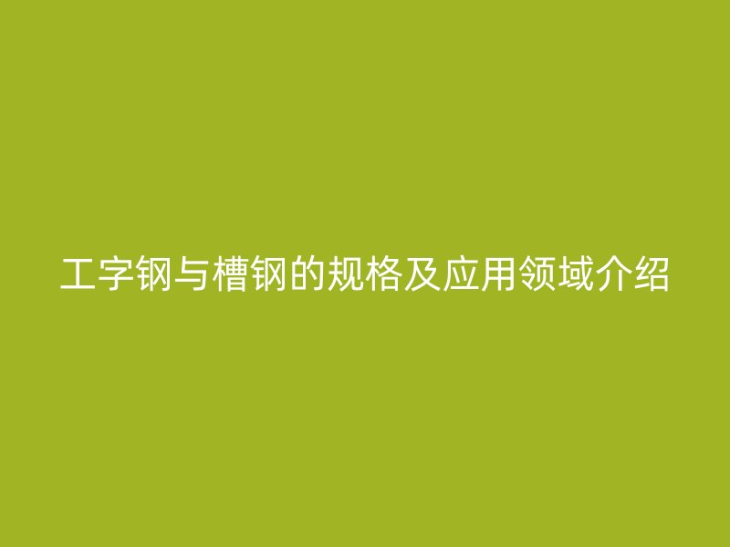工字鋼與槽鋼的規格及應用領域介紹