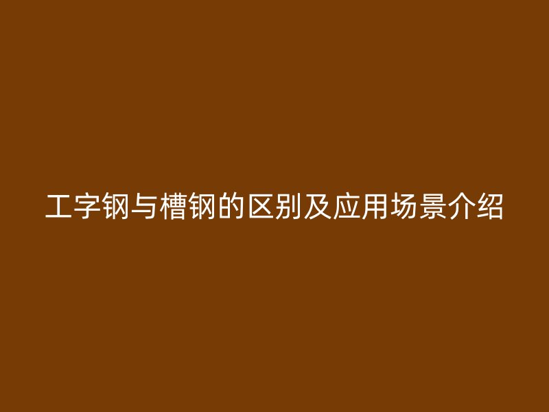 工字鋼與槽鋼的區別及應用場景介紹