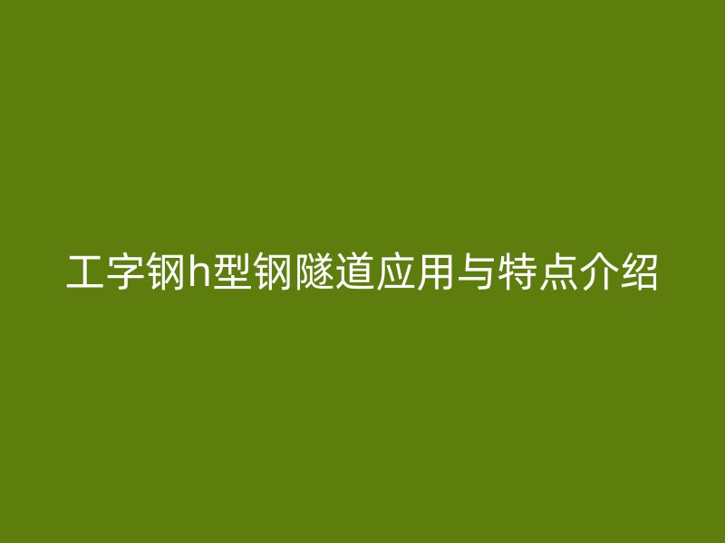 工字鋼h型鋼隧道應(yīng)用與特點介紹