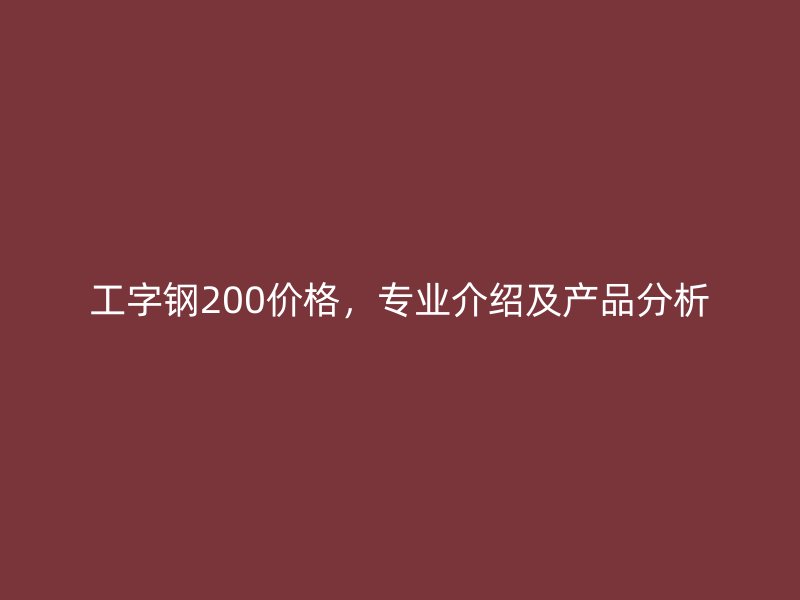 工字鋼200價格，專業(yè)介紹及產(chǎn)品分析