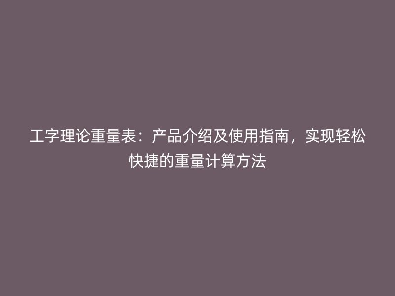 工字理論重量表：產(chǎn)品介紹及使用指南，實(shí)現(xiàn)輕松快捷的重量計(jì)算方法