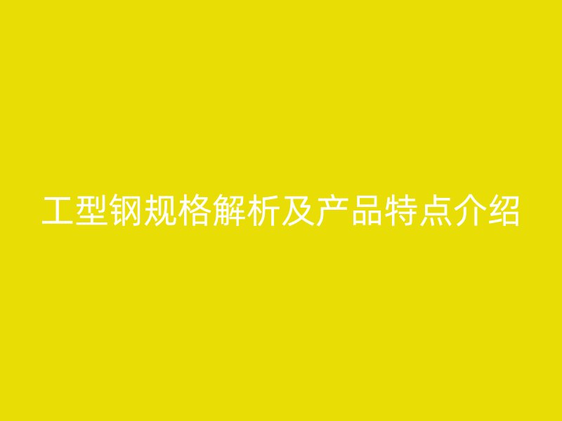 工型鋼規格解析及產品特點介紹