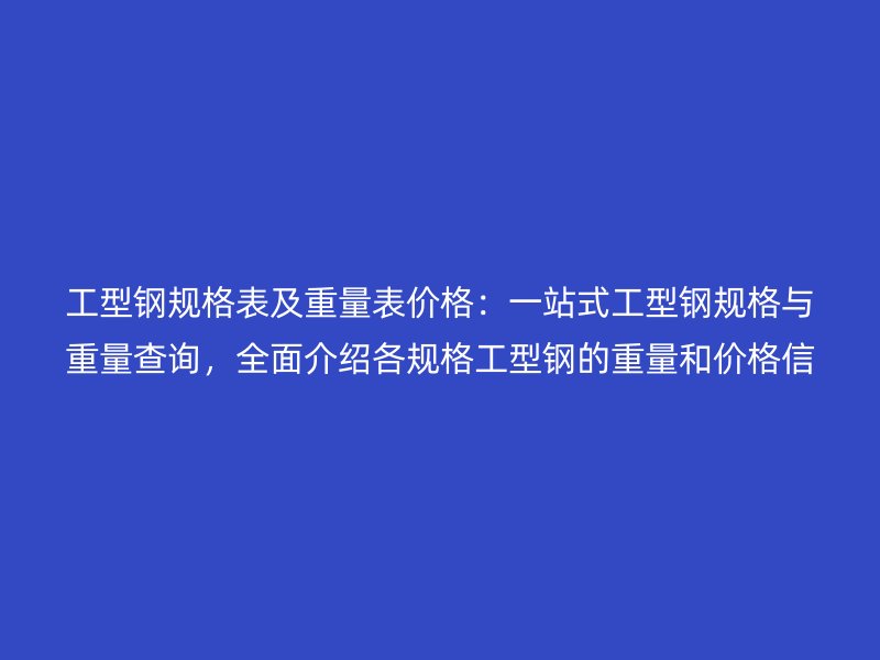 工型鋼規(guī)格表及重量表價(jià)格：一站式工型鋼規(guī)格與重量查詢，全面介紹各規(guī)格工型鋼的重量和價(jià)格信息