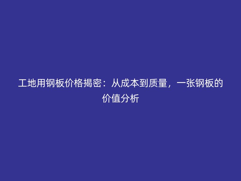 工地用鋼板價格揭密：從成本到質量，一張鋼板的價值分析