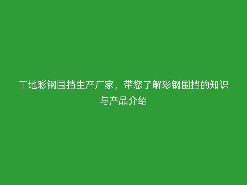 工地彩鋼圍擋生產(chǎn)廠家，帶您了解彩鋼圍擋的知識(shí)與產(chǎn)品介紹