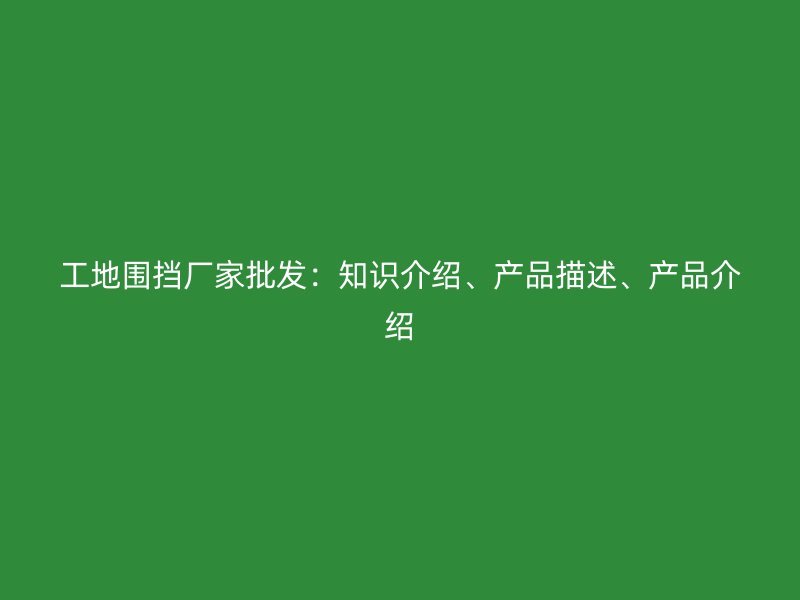 工地圍擋廠家批發(fā)：知識介紹、產(chǎn)品描述、產(chǎn)品介紹