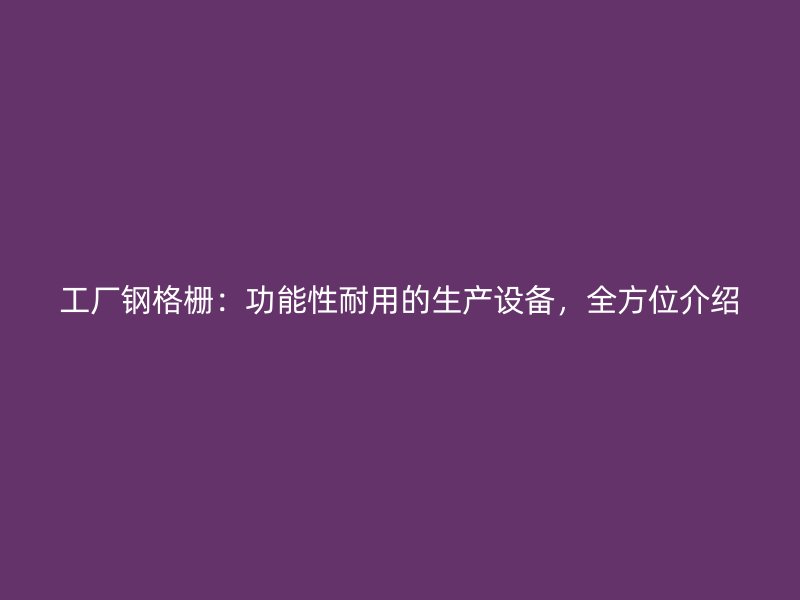 工廠鋼格柵：功能性耐用的生產設備，全方位介紹