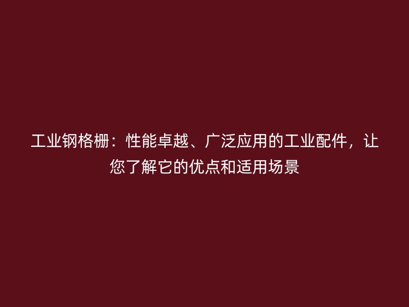 工業鋼格柵：性能卓越、廣泛應用的工業配件，讓您了解它的優點和適用場景