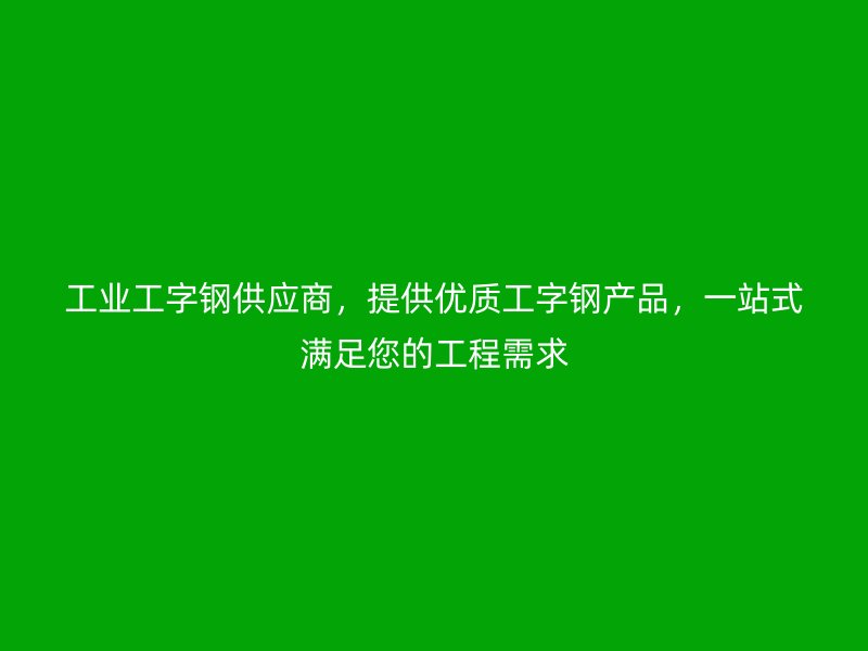 工業工字鋼供應商，提供優質工字鋼產品，一站式滿足您的工程需求
