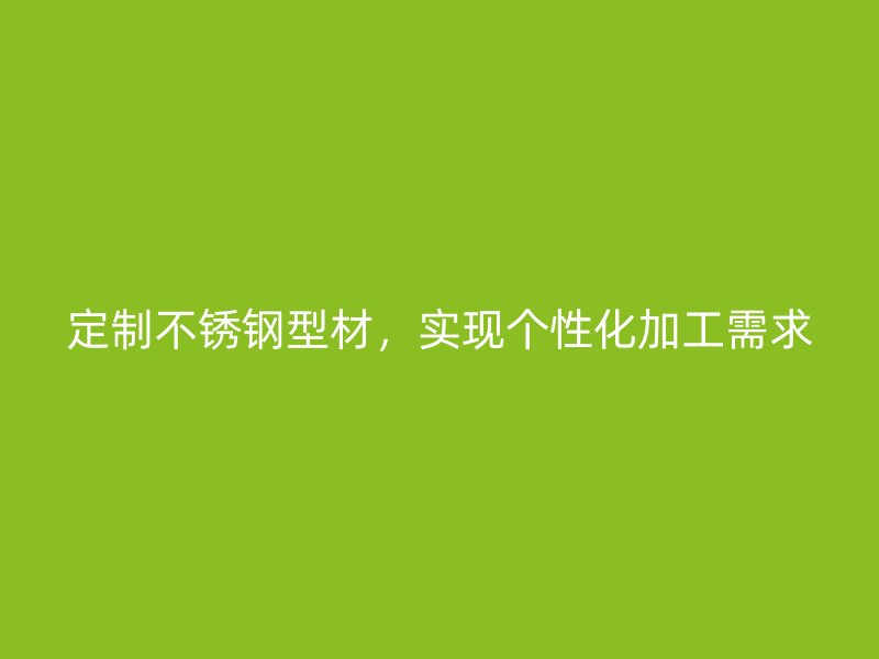 定制不銹鋼型材，實現個性化加工需求