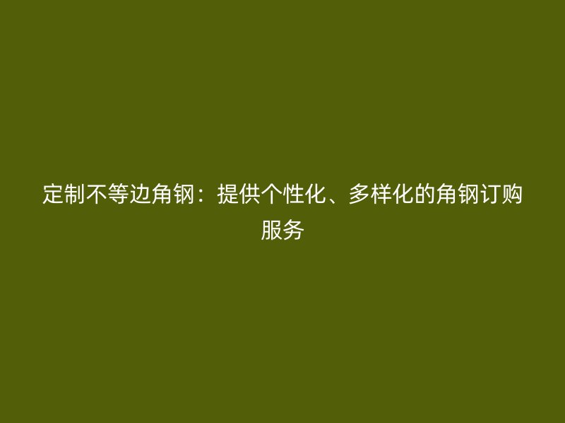 定制不等邊角鋼：提供個性化、多樣化的角鋼訂購服務(wù)