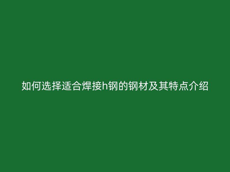 如何選擇適合焊接h鋼的鋼材及其特點介紹