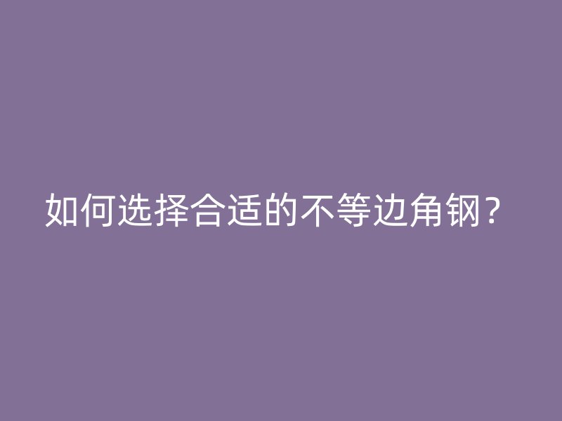 如何選擇合適的不等邊角鋼？