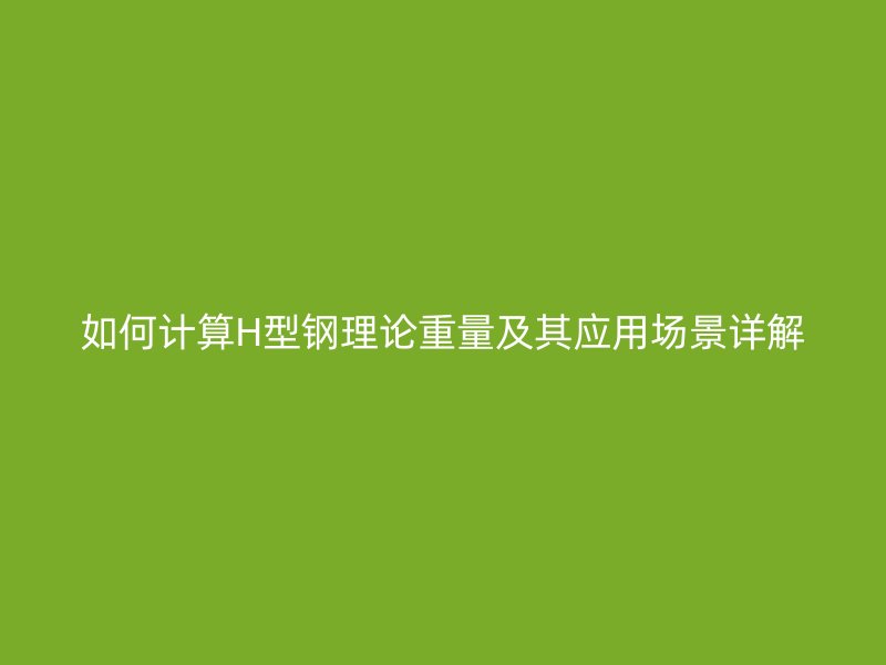如何計算H型鋼理論重量及其應(yīng)用場景詳解