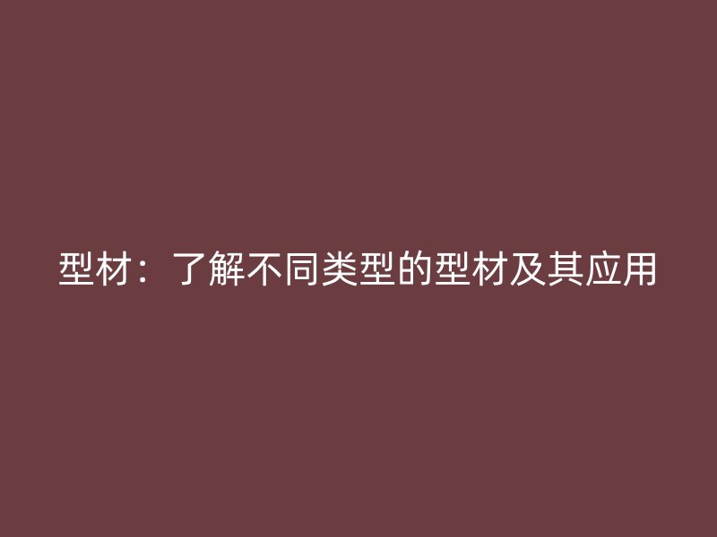 型材：了解不同類型的型材及其應用
