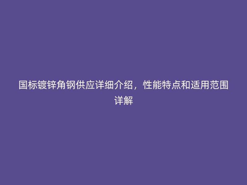 國標鍍鋅角鋼供應詳細介紹，性能特點和適用范圍詳解