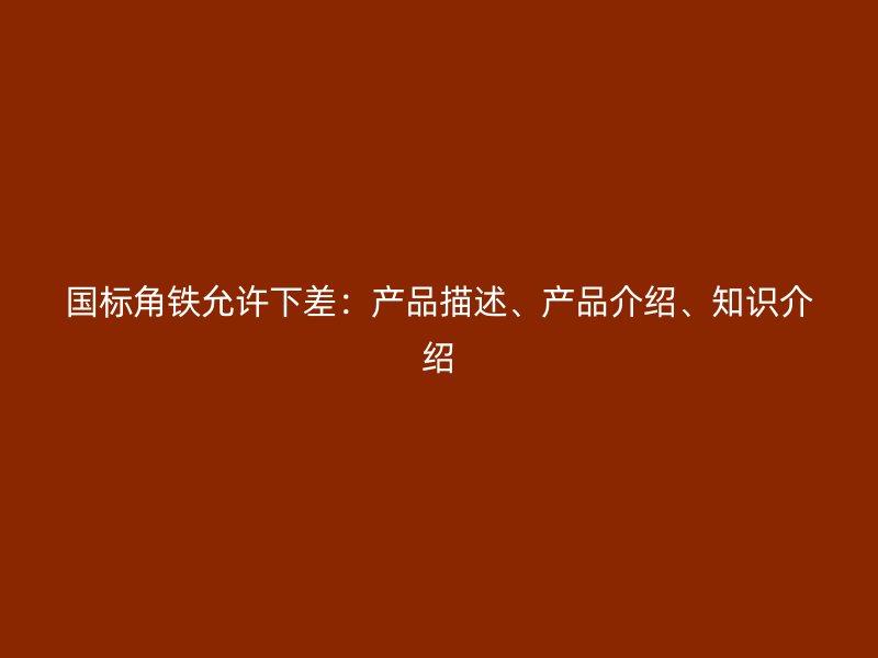 國標角鐵允許下差：產品描述、產品介紹、知識介紹