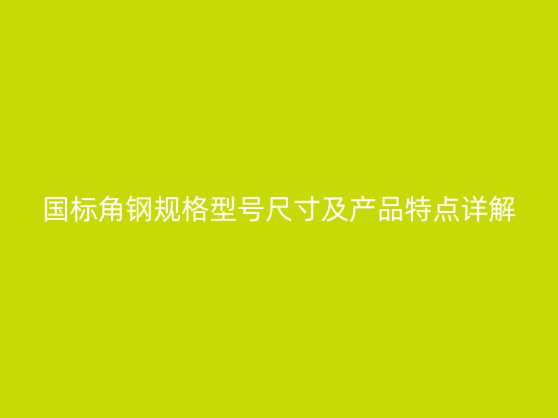 國標角鋼規格型號尺寸及產品特點詳解