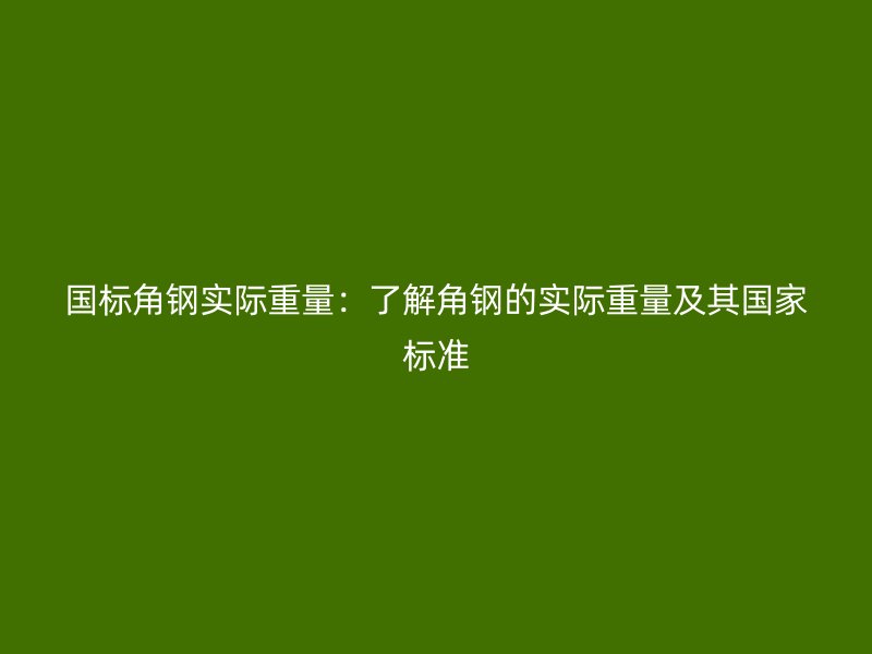 國標(biāo)角鋼實際重量：了解角鋼的實際重量及其國家標(biāo)準(zhǔn)