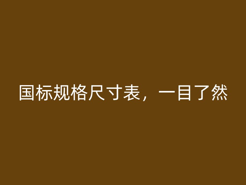 國標規(guī)格尺寸表，一目了然
