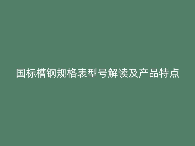 國標槽鋼規格表型號解讀及產品特點