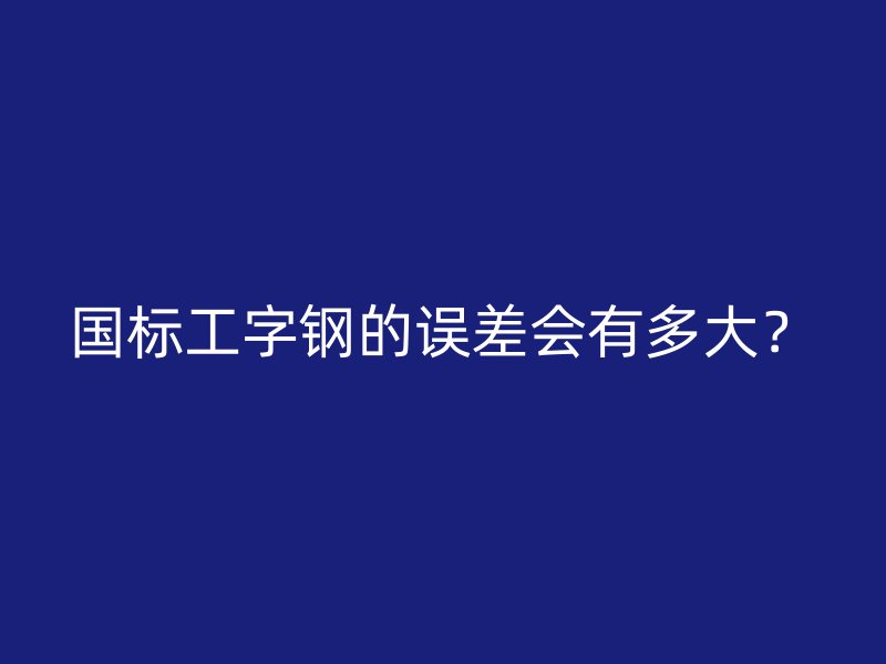 國標工字鋼的誤差會有多大？