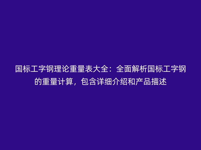 國標(biāo)工字鋼理論重量表大全：全面解析國標(biāo)工字鋼的重量計(jì)算，包含詳細(xì)介紹和產(chǎn)品描述