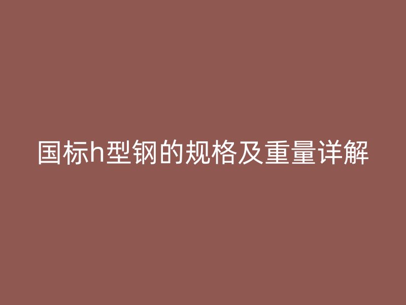 國標h型鋼的規格及重量詳解