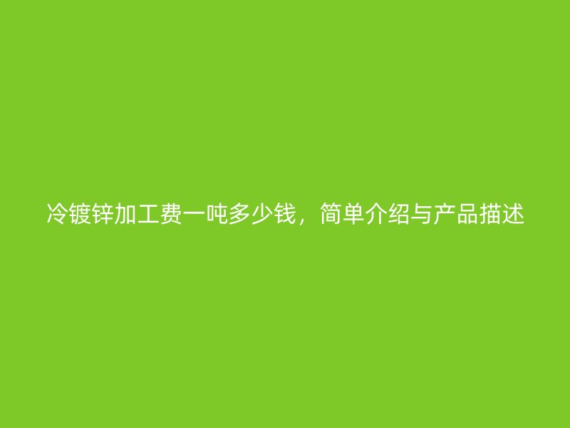 冷鍍鋅加工費一噸多少錢，簡單介紹與產品描述
