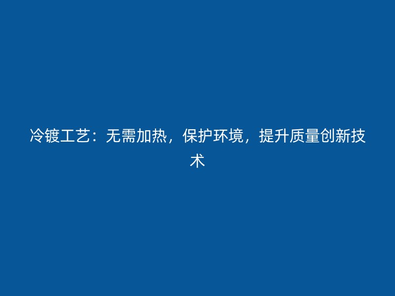 冷鍍工藝：無需加熱，保護環境，提升質量創新技術
