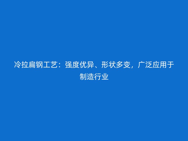 冷拉扁鋼工藝：強度優異、形狀多變，廣泛應用于制造行業